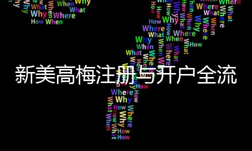 新美高梅注册与开户全流程：轻松完成账号申请与首存攻略