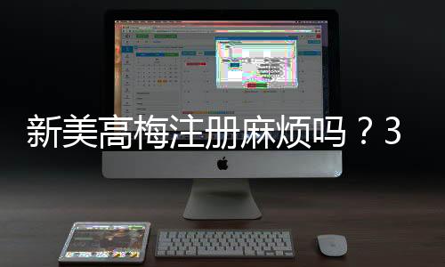 新美高梅注册麻烦吗？3分钟快速开户攻略分享