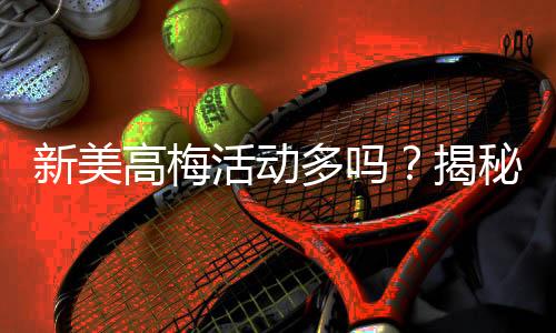 新美高梅活动多吗？揭秘最新优惠与特色玩法