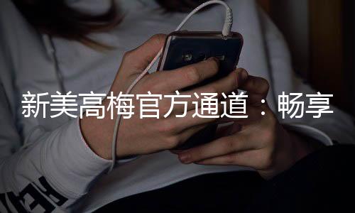 新美高梅官方通道：畅享顶级娱乐体验与丰厚优惠