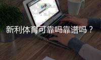 新利体育可靠吗靠谱吗？平台信誉、安全性与用户反馈全方位评测
