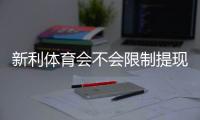 新利体育会不会限制提现？提现规则、常见问题与解决方案详解