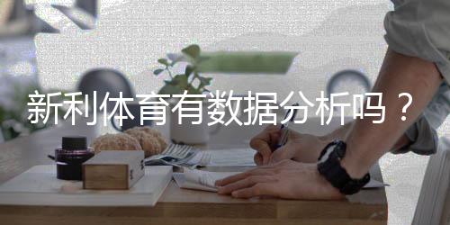 新利体育有数据分析吗？全面解析数据来源、功能与实战应用
