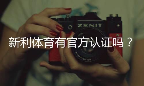 新利体育有官方认证吗?官方资质真伪查核与安全性全面解析