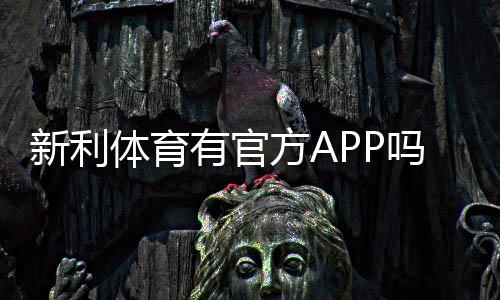 新利体育有官方APP吗？官方下载安装渠道、真伪辨别与使用攻略