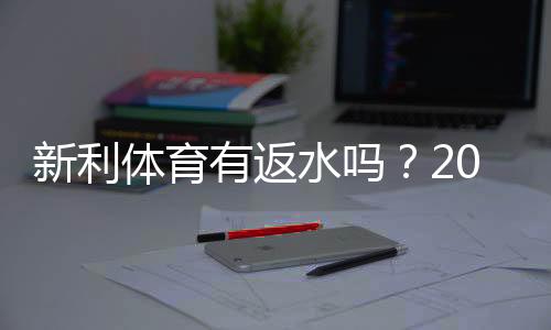 新利体育有返水吗?2026最新返水政策、领取方法与注意事项全面解析