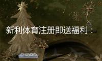新利体育注册即送福利：新手必看领取攻略、注意事项与优惠最大化技巧