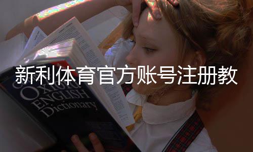 新利体育官方账号注册教程：新手图文步骤、身份验证与常见问题详解