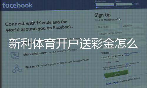 新利体育开户送彩金怎么领取？新手完整教程、领取条件与注意事项