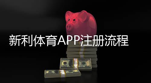 新利体育APP注册流程详解：新手快速完成开户、实名认证与优惠领取