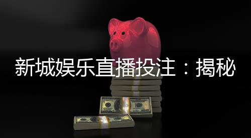 新城娱乐直播投注：揭秘高胜率玩家的实战技巧与投注策略