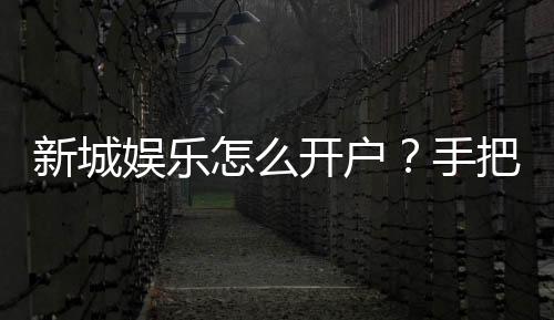 新城娱乐怎么开户？手把手教你快速注册畅玩棋牌电子游艺