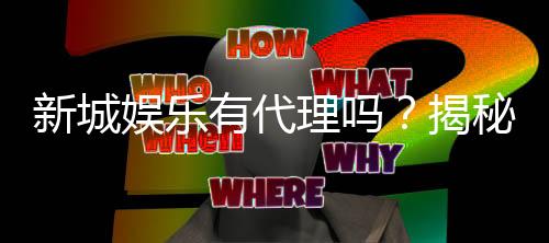 新城娱乐有代理吗？揭秘代理加盟条件及流程