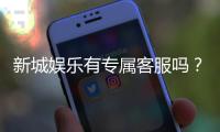 新城娱乐有专属客服吗？为您揭秘VIP一对一服务体验