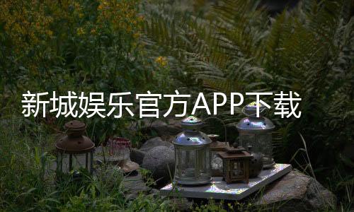 新城娱乐官方APP下载：畅享顶级棋牌电游的必备利器