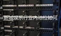 新城娱乐行业内地位如何？揭秘其市场竞争力与玩家口碑