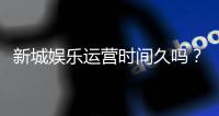 新城娱乐运营时间久吗？资深玩家解析平台历史与稳定性