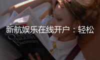 新航娱乐在线开户：轻松三步完成注册畅享顶级游戏体验
