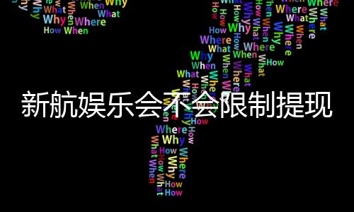新航娱乐会不会限制提现？深度解析平台提款规则与到账时效