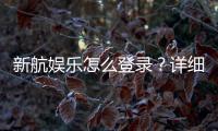 新航娱乐怎么登录？详细步骤与常见问题解答