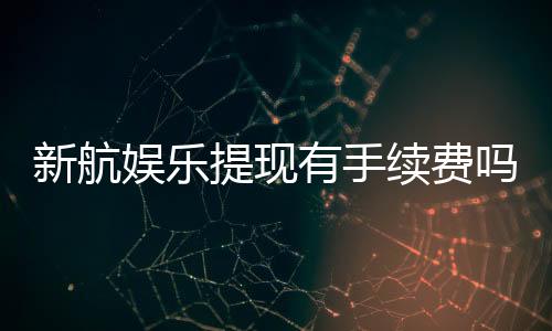 新航娱乐提现有手续费吗？手续费标准及到账时间详解