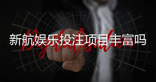 新航娱乐投注项目丰富吗？深度解析游戏种类与特色玩法