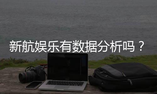 新航娱乐有数据分析吗？深度解析其数据统计与玩家胜率