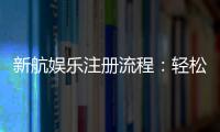 新航娱乐注册流程：轻松三步完成账号开通与首存优惠领取