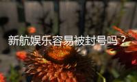 新航娱乐容易被封号吗？揭秘账号安全与防封技巧