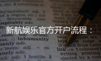 新航娱乐官方开户流程：详细步骤与快速注册指南