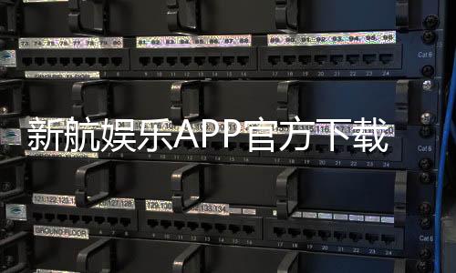 新航娱乐APP官方下载通道：安全便捷的一站式娱乐平台