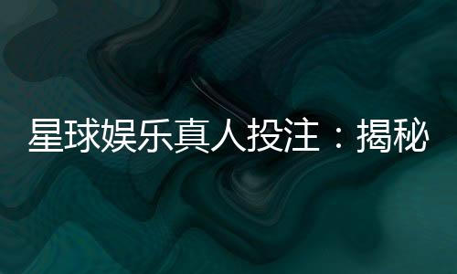 星球娱乐真人投注：揭秘高胜率玩家的实战技巧与策略