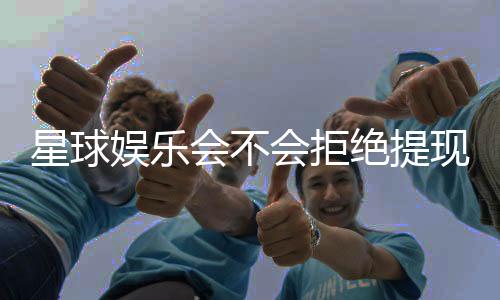星球娱乐会不会拒绝提现?深度解析平台出款规则与玩家应对策略