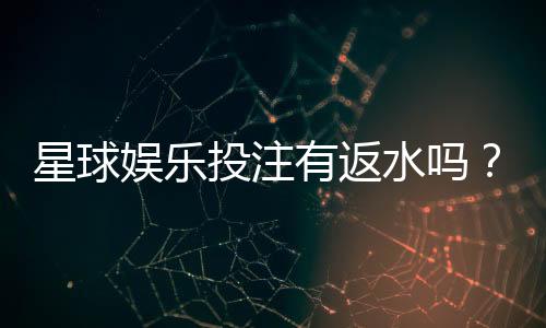 星球娱乐投注有返水吗？揭秘平台返水规则与实战技巧