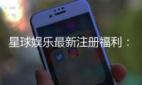 星球娱乐最新注册福利：新人专享豪礼与高额返水等你拿