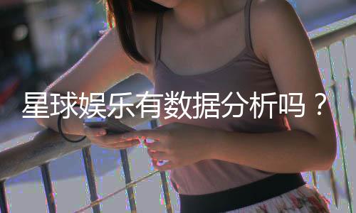 星球娱乐有数据分析吗？深度解析其数据监测与玩家胜率统计