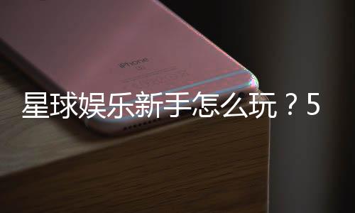 星球娱乐新手怎么玩？5分钟快速上手攻略