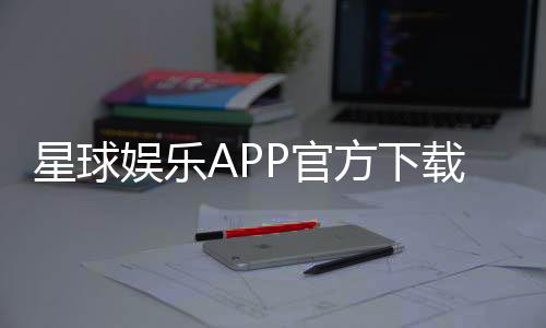 星球娱乐APP官方下载通道：轻松获取畅玩棋牌电游的官方入口