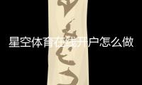 星空体育在线开户怎么做？新手注册步骤、实名认证、优惠领取与安全注意事项