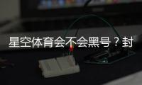 星空体育会不会黑号？封号原因、预防技巧与申诉攻略全解析