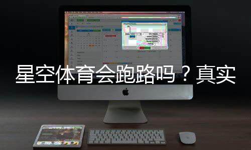 星空体育会跑路吗？真实口碑、风险评估与避坑指南