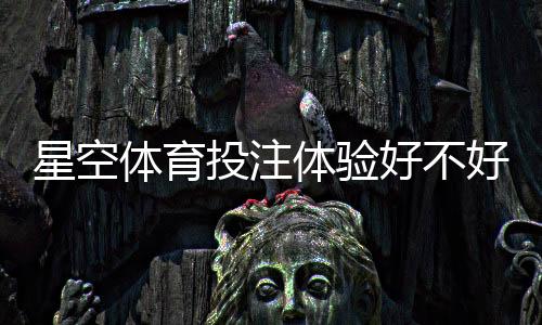 星空体育投注体验好不好?真实用户评测:安全性、玩法、赔率与提现速度全面解析