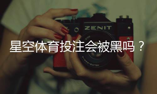 星空体育投注会被黑吗?真相揭秘与账号安全防护指南