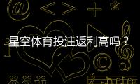 星空体育投注返利高吗？真实返利率、领取攻略与注意事项详解
