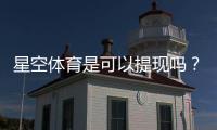星空体育是可以提现吗？真相调查与用户评价、安全性全面解析