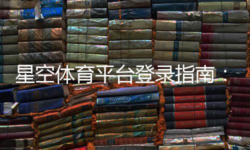 星空体育平台登录指南：注册、忘记密码与账号安全快速教程