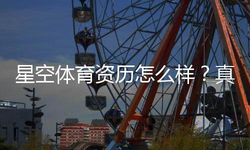 星空体育资历怎么样？真实资质、信誉与安全性全面解析