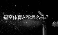 星空体育APP怎么样？下载、功能与真实用户体验全面评测
