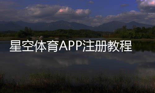 星空体育APP注册教程：手机注册流程、实名认证与常见问题全解析