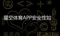 星空体育APP安全性如何？全面评测：账号保护、支付安全与隐私风险防护